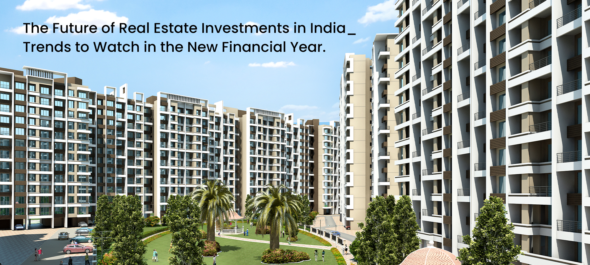 The Future of Real Estate Investments in India: Trends to Watch in the New Financial Year.